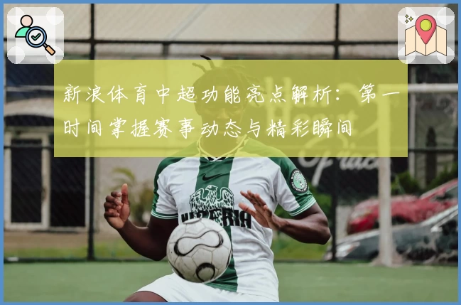 新浪体育中超功能亮点解析：第一时间掌握赛事动态与精彩瞬间