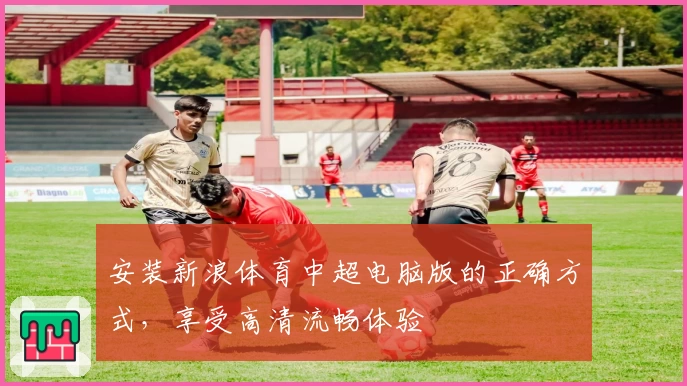 安装新浪体育中超电脑版的正确方式，享受高清流畅体验