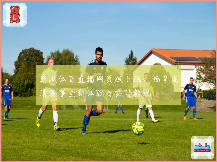 新浪体育直播网页版上线，畅享高清赛事全新体验与实时解说