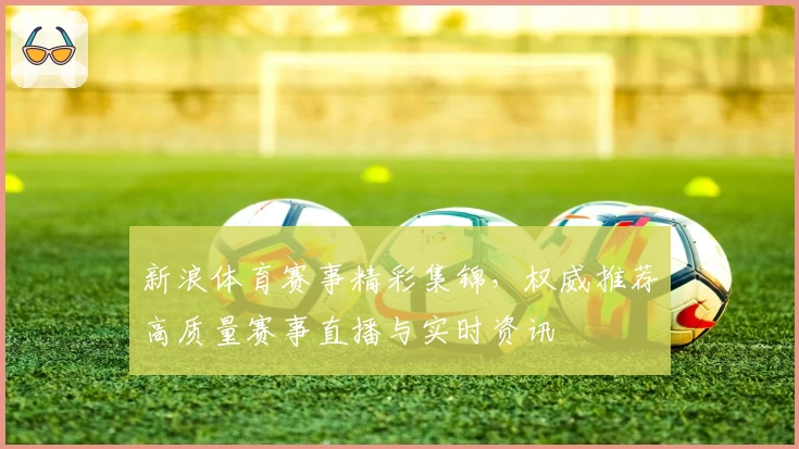 新浪体育赛事精彩集锦,权威推荐高质量赛事直播与实时资讯