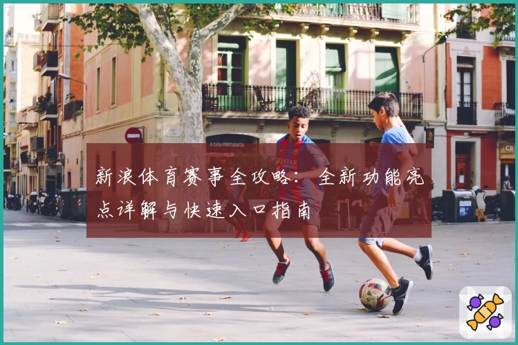 新浪体育赛事全攻略：全新功能亮点详解与快速入口指南