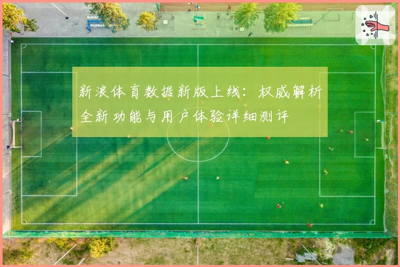 新浪体育数据新版上线：权威解析全新功能与用户体验详细测评