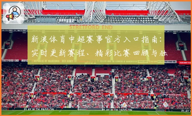 新浪体育中超赛事官方入口指南：实时更新赛程、精彩比赛回顾与独家深度解析