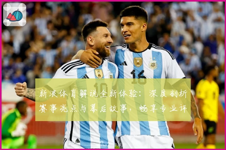 新浪体育解说全新体验：深度剖析赛事亮点与幕后故事，畅享专业评论视角