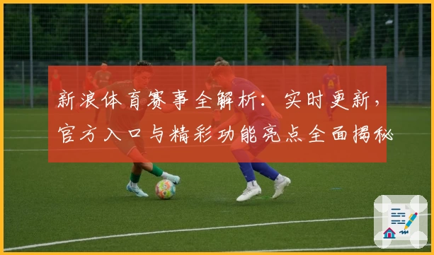 新浪体育赛事全解析：实时更新，官方入口与精彩功能亮点全面揭秘
