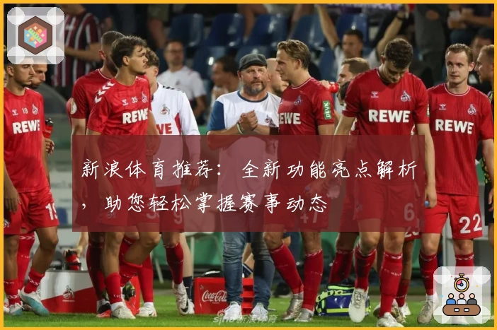 新浪体育推荐：全新功能亮点解析，助您轻松掌握赛事动态
