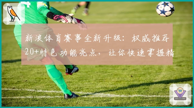 新浪体育赛事全新升级：权威推荐20+特色功能亮点，让你快速掌握精彩比赛动态