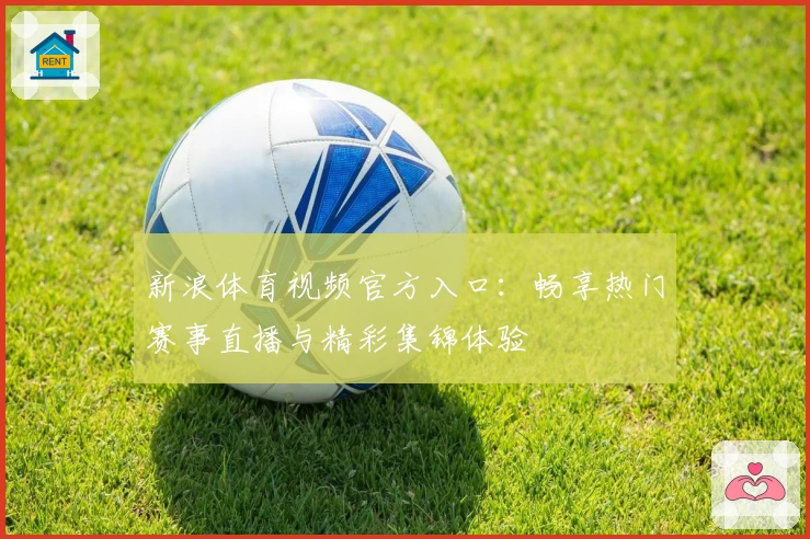 新浪体育视频官方入口:畅享热门赛事直播与精彩集锦体验